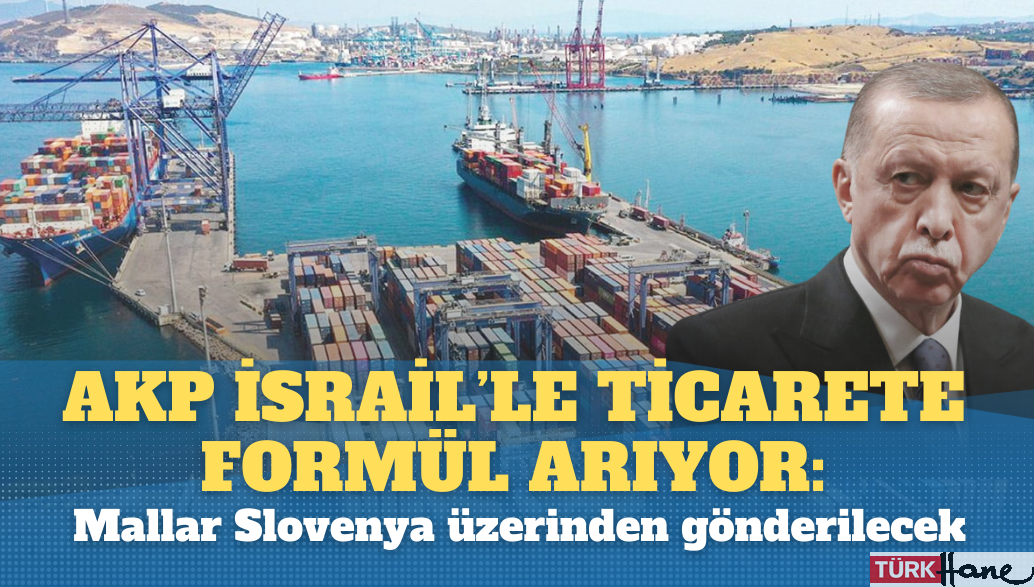 AKP, İsrail’le ticarete formül arıyor: Mallar Slovenya üzerinden gönderilecek