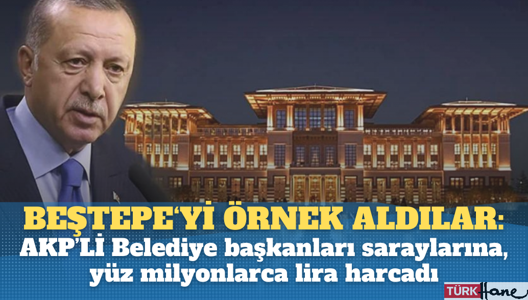 AKP’liler, Beştepe‘yi örnek aldı: Belediye Başkanları kendi saraylarına, yüz milyonlarca lira harcadı