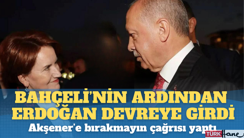 Bahçeli’nin ardından Erdoğan devreye girdi, Akşener’e bırakmayın çağrısı yaptı