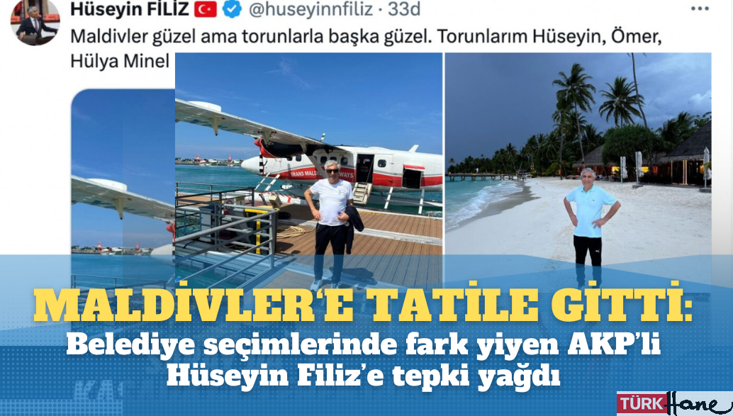 Kaybedince Maldivler‘e tatile gitti: Belediye seçimlerinde fark yiyen AKP’li Hüseyin Filiz’e tepki yağdı.