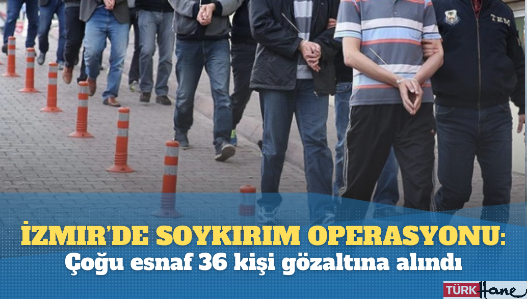 İzmir’de soykırım operasyonu: Çoğu esnaf 36 kişi gözaltına alındı