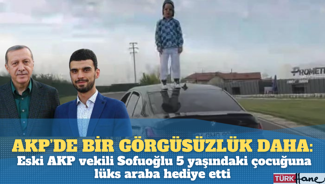 AKP’de bir görgüsüzlük daha: Eski AKP vekili Sofuoğlu 5 yaşındaki çocuğuna lüks araba hediye etti