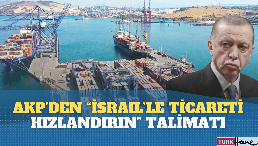 AKP’den firmalara “İsrail’le ticareti hızlandırın” talimatı