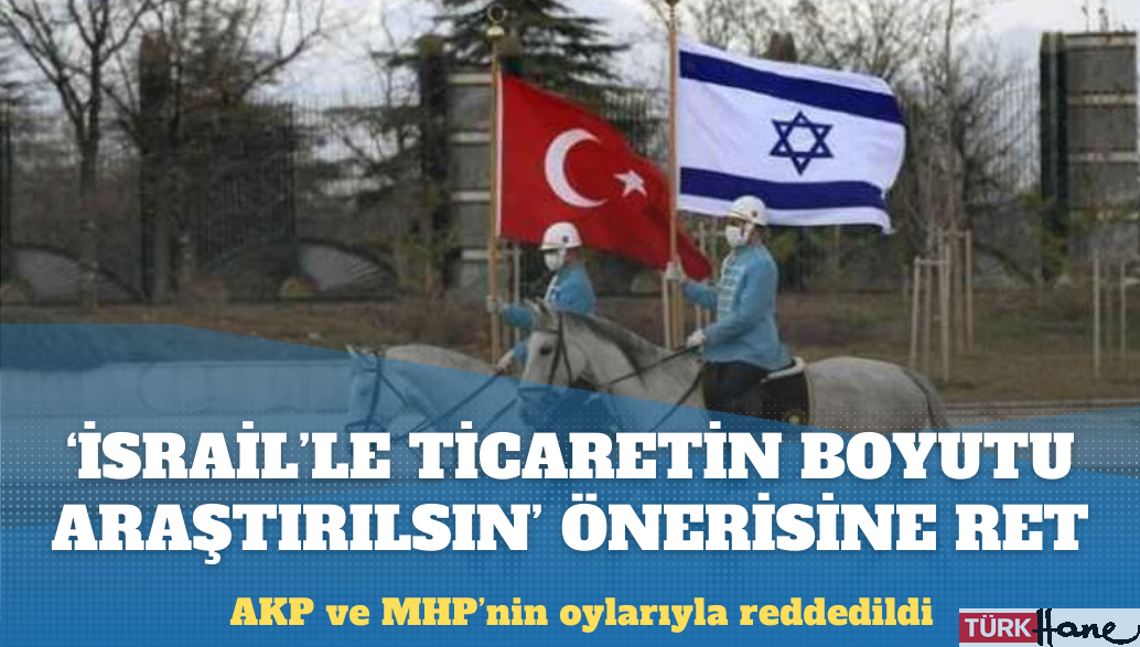 ‘İsrail’le ticaretin boyutu araştırılsın’ önerisine AKP ve MHP’den ret