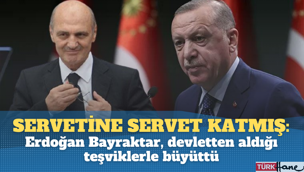 Servetine servet katmış: Erdoğan Bayraktar, devletten aldığı teşviklerle büyüdü