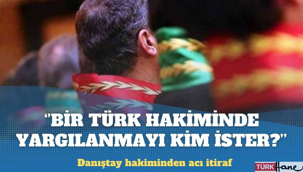 Danıştay hakimi: Türk hakimlerine sorun bakalım, bir Türk hakiminde yargılanmak istiyor mu?
