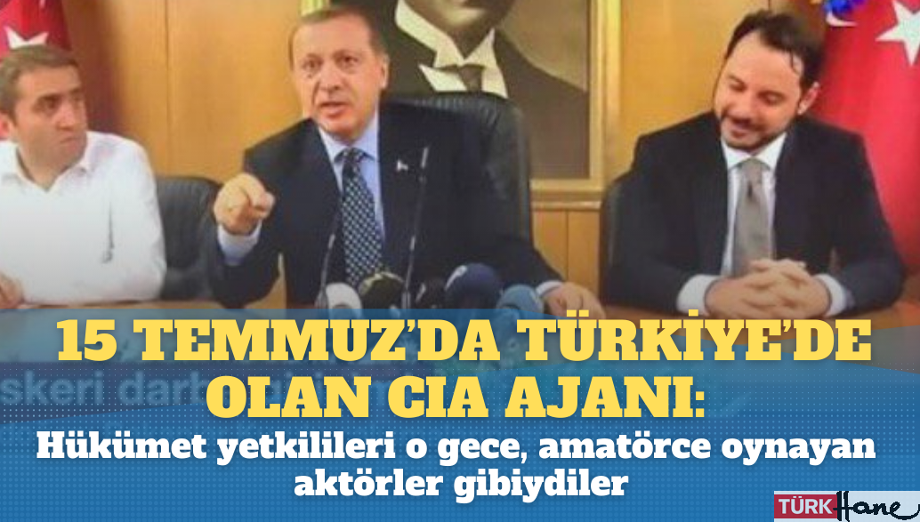 15 Temmuz’da Türkiye’de olan CIA ajanı: Hükümet yetkilileri o gece,  amatörce oynayan aktörler gibiydiler