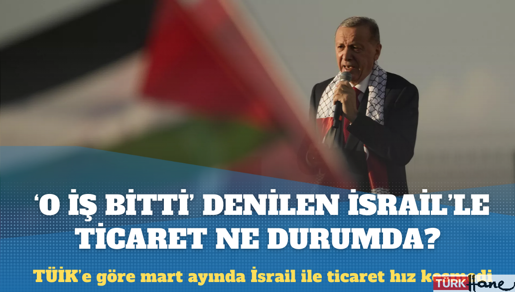 Erdoğan’ın ‘O iş bitti’ dediği İsrail ile ticaret ne durumda?