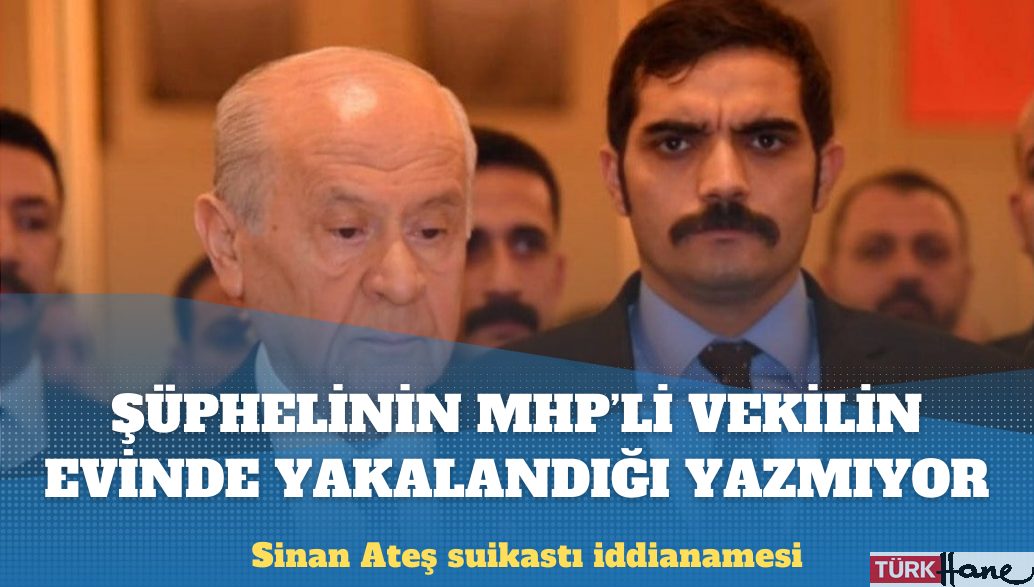 Sinan Ateş suikastı iddianamesi: Şüphelinin MHP’li vekilin evinde yakalandığı yazmıyor