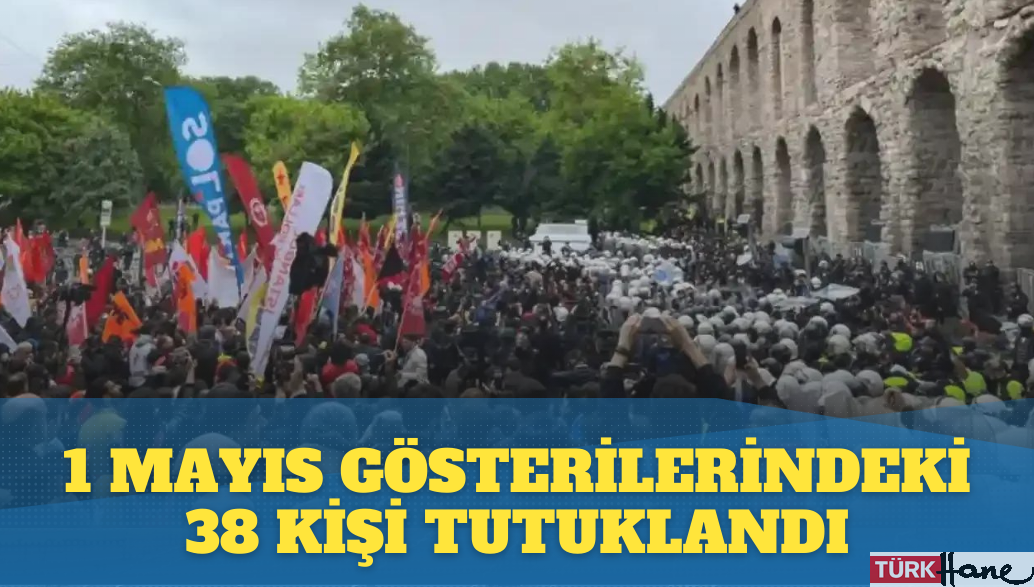 1 Mayıs gösterilerindeki 38 kişi tutuklandı