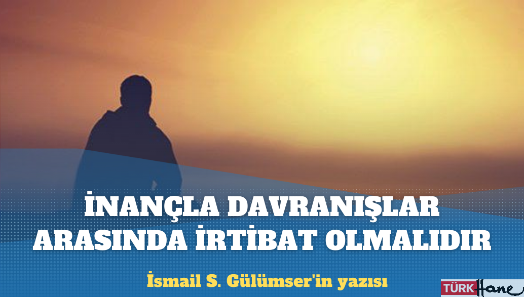 İsmail S. Gülümser’in yazısı: İnançla davranışlar arasında sıkı irtibat olmalıdır