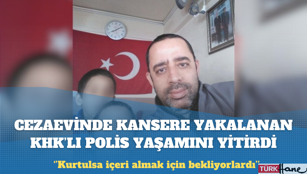 Cezaevinde kansere yakalanan KHK’lı polis hayatını kaybetti