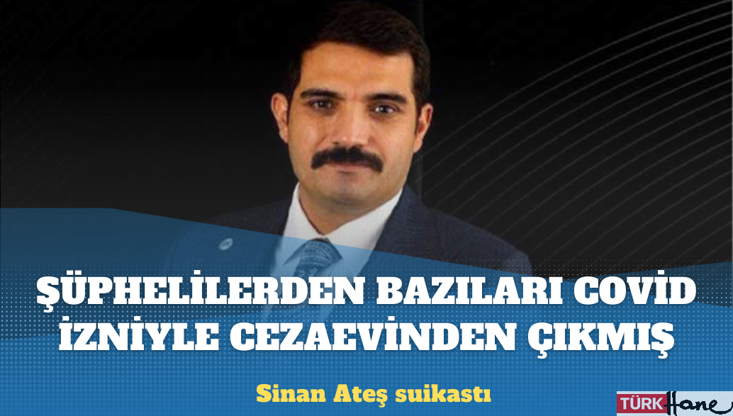 Sinan Ateş suikastı: Şüphelilerin bir kısmı Covid-19 izniyle cezaevinden çıkmış!