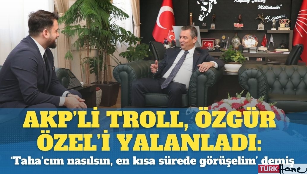 AKP’li troll, Özgür Özel’i yalanladı: ‘Taha‘cım nasılsın, en kısa sürede görüşelim’ demiş