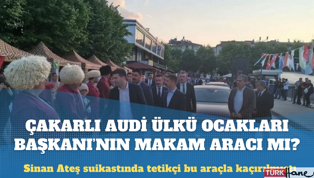 Sinan Ateş suikastında tetikçiyi Ankara’dan İstanbul’a kaçıran çakarlı Audi, Ülkü Ocakları Genel Başkanı’nın