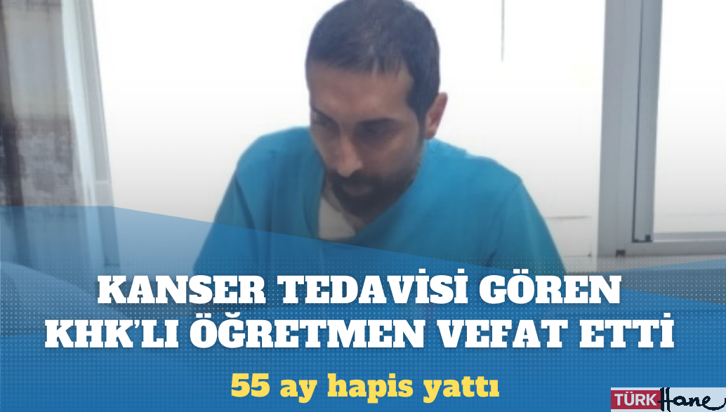 Kanser tedavisi gören KHK’lı öğretmen hayatını kaybetti: 55 ay hapis yattı