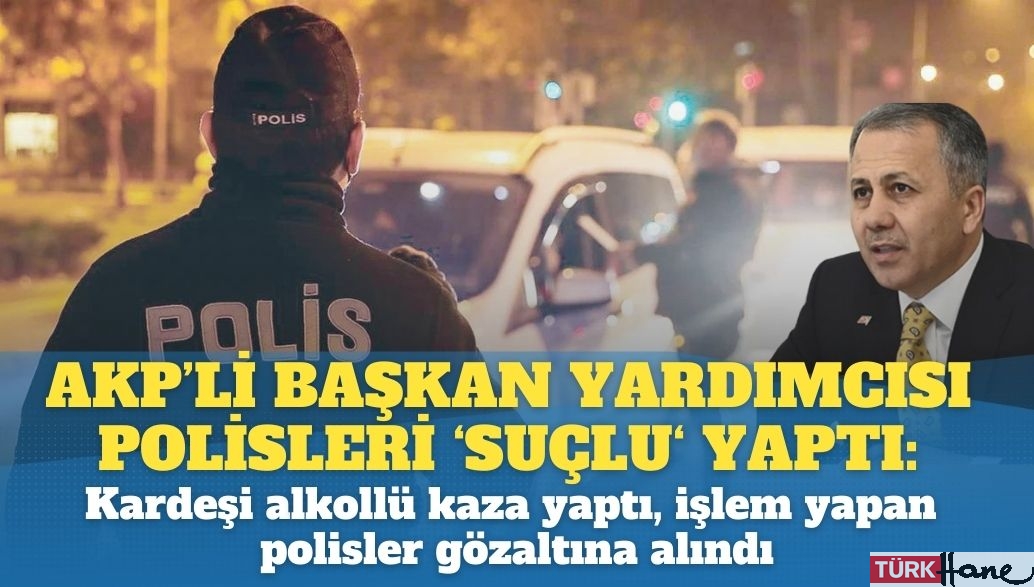 AKP’li başkan yardımcısı polisleri suçlu yaptı: Kardeşi alkollü kaza yaptı, işlem yapan 3 polis gözaltına alındı