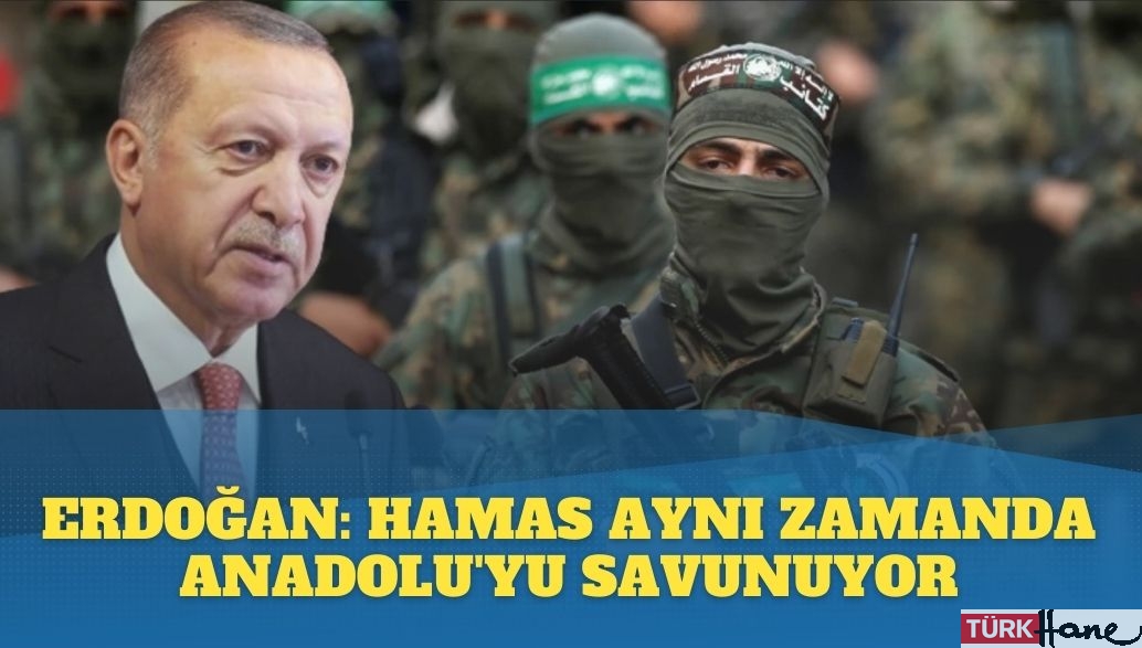 Erdoğan: Hamas aynı zamanda Anadolu’yu savunuyor