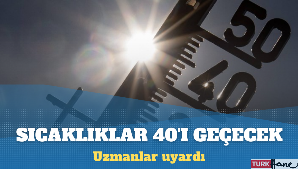 Uzmanlar uyardı: Sıcaklıklar 40’ı geçecek