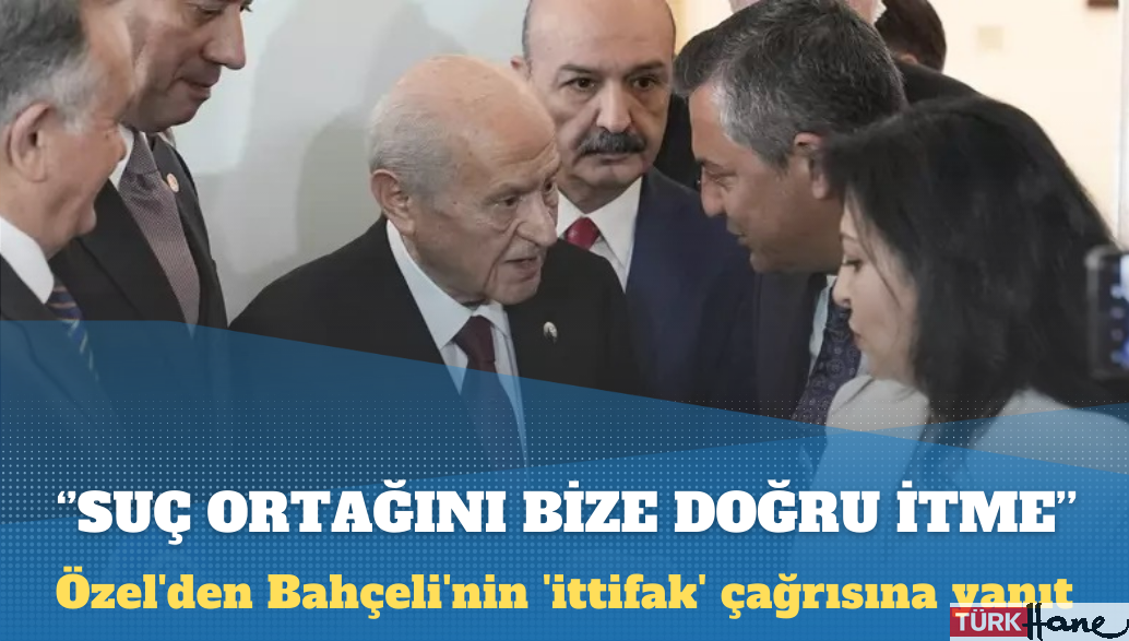 Özel’den Bahçeli’nin ‘ittifak’ çağrısına yanıt: Suç ortağını bize doğru itme