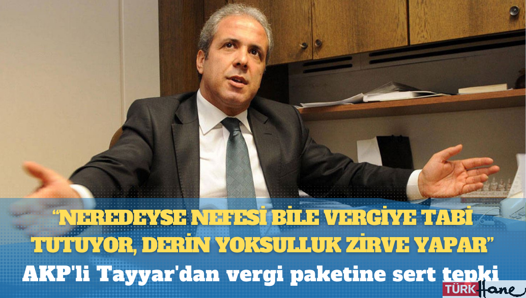 AKP’li Tayyar’dan vergi paketine sert tepki: Neredeyse nefesi bile vergiye tabi tutuyor, derin yoksulluk zirve yapar