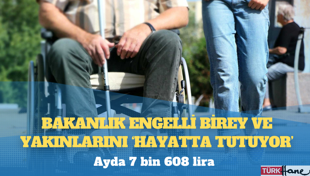 Bakanlık engelli birey ve yakınlarını ‘hayatta tutuyor’: Ayda 7 bin 608 lira