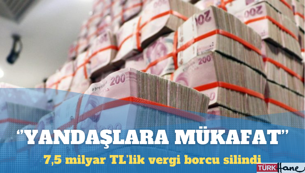‘Yandaşlara mükafat’: 7,5 milyar TL’lik vergi borcu silindi