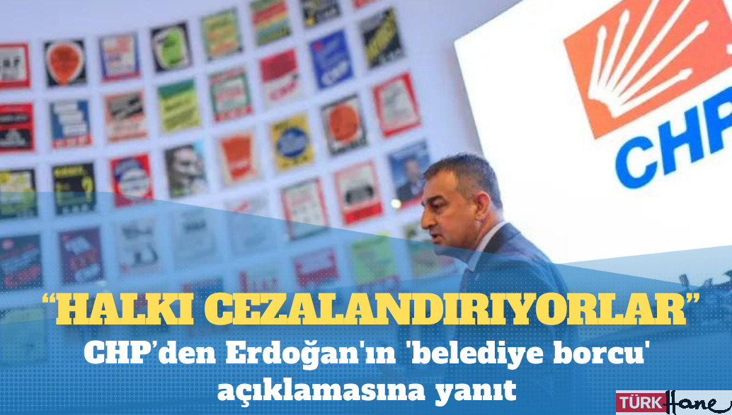 CHP’den Erdoğan’ın ‘belediye borcu’ açıklamasına yanıt: ‘Halkı cezalandırıyorlar’