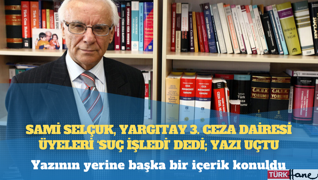 Sami Selçuk, Yargıtay 3. Ceza Dairesi üyeleri ‘suç işledi’ dedi; yazı uçtu
