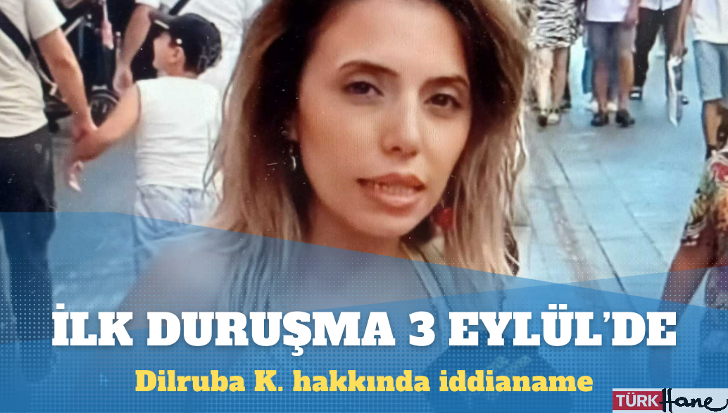 Dilruba K. hakkında iddianame: İlk duruşma 3 Eylül’de