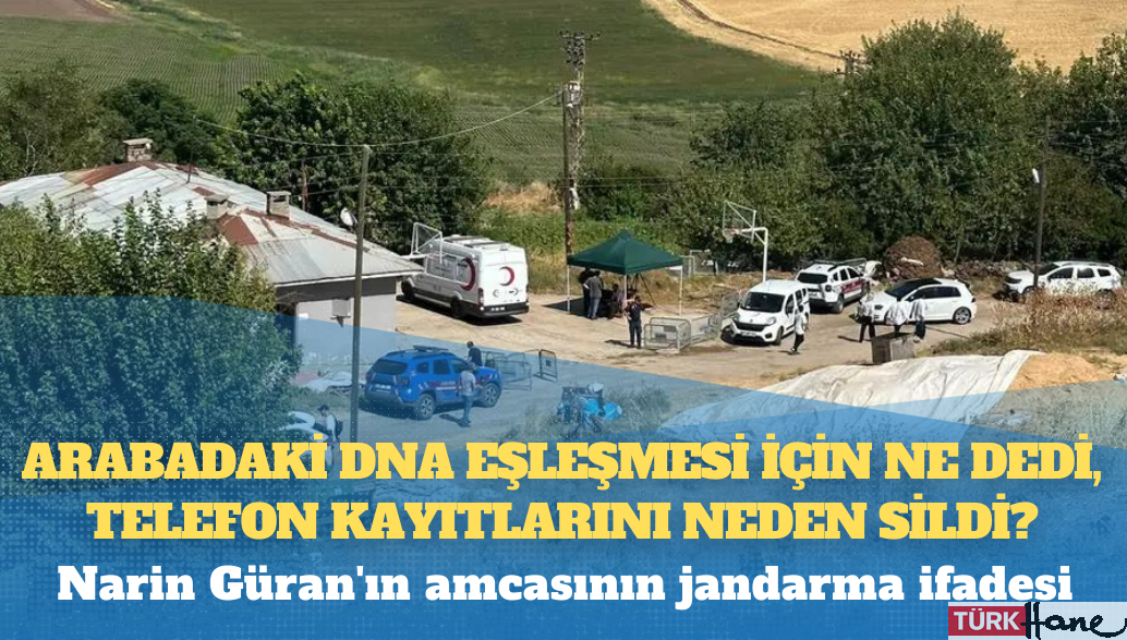 Narin Güran’ın amcasının jandarma ifadesi: Arabadaki DNA eşleşmesi için ne dedi, telefon kayıtlarını neden sildi