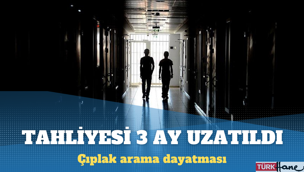 Çıplak aramaya karşı çıkan mahkumun tahliyesi uzatıldı