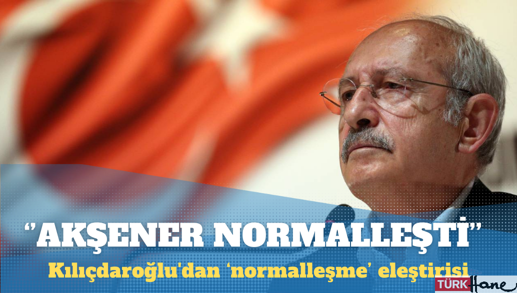 Kılıçdaroğlu’dan normalleşme eleştirisi: Akşener de normalleşti