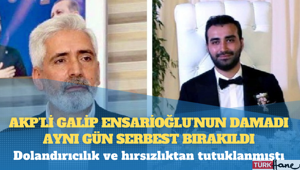 Dolandırıcılık ve hırsızlıktan tutuklanmıştı: AKP’li Galip Ensarioğlu’nun damadı aynı gün serbest bırakıldı