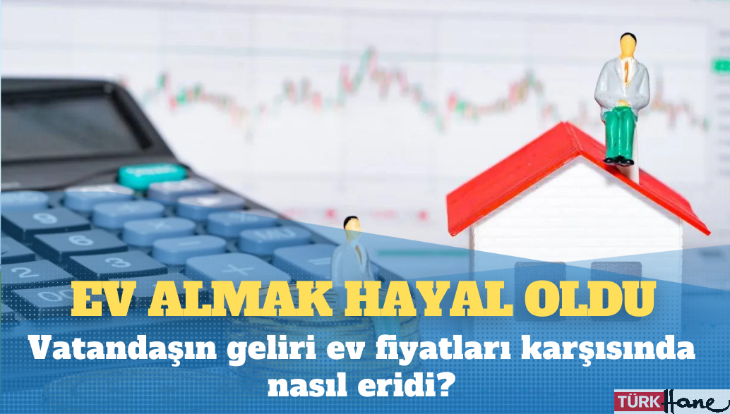 Ev almak hayal oldu: Vatandaşın geliri ev fiyatları karşısında nasıl eridi?