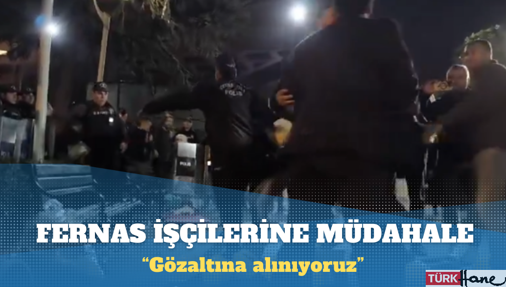 Açlık grevindeki Fernas işçilerine polis müdahalesi