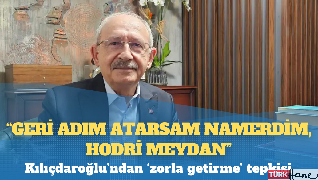 Kılıçdaroğlu’ndan ‘zorla getirme’ tepkisi: Geri adım atarsam namerdim, hodri meydan
