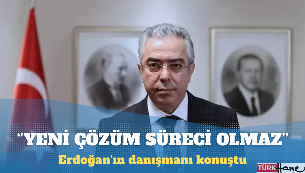 Erdoğan’ın danışmanı: Yeni bir çözüm süreci olmaz, olamaz