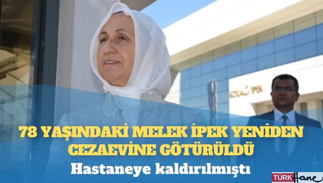 Hastaneye kaldırılmıştı; 78 yaşındaki Melek İpek yeniden cezaevine götürüldü