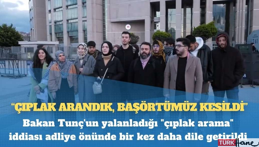 Bakan Tunç’un yalanladığı “çıplak arama” iddiası adliye önünde bir kez daha dile getirildi: “Ç