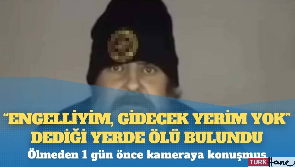“Engelliyim, gidecek yerim yok” dediği yerde ölü bulundu