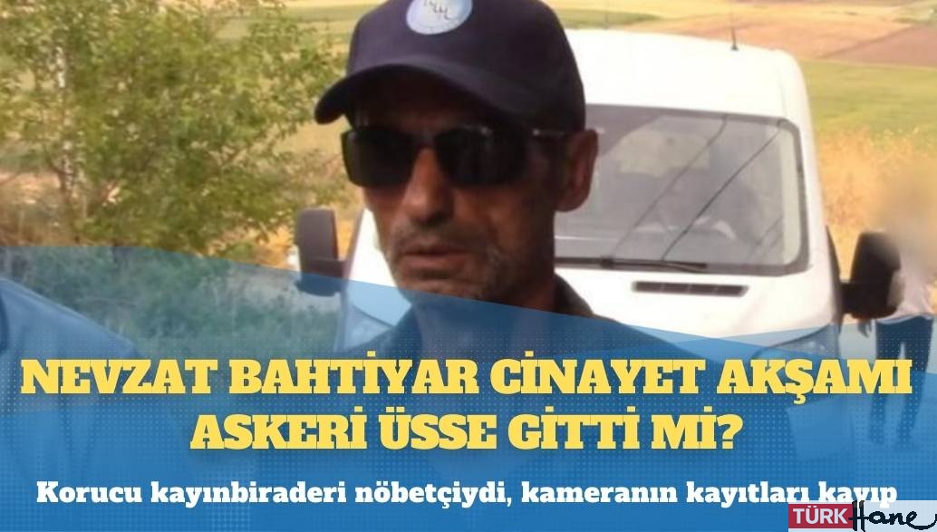 Korucu kayınbiraderi nöbetçiydi, kameranın kayıtları kayıp: Nevzat Bahtiyar cinayet akşamı askeri üsse gitti mi?