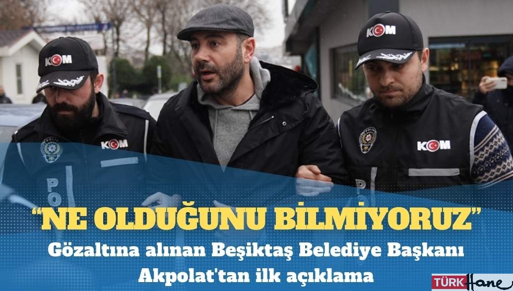 Gözaltına alınan Beşiktaş Belediye Başkanı Akpolat’tan ilk açıklama