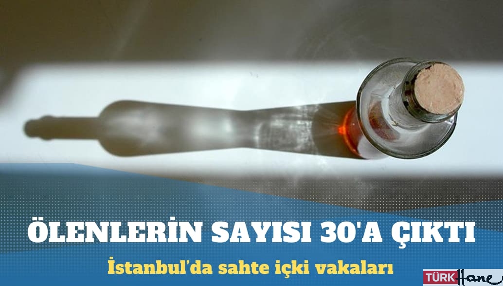 İstanbul’da sahte içkiden ölenlerin sayısı 30’a çıktı