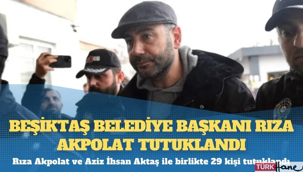 Beşiktaş Belediye Başkanı Rıza Akpolat tutuklandı