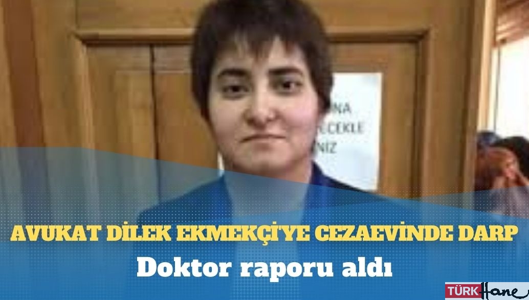 Avukat Dilek Ekmekçi’ye cezaevinde darp: Doktor raporu aldı
