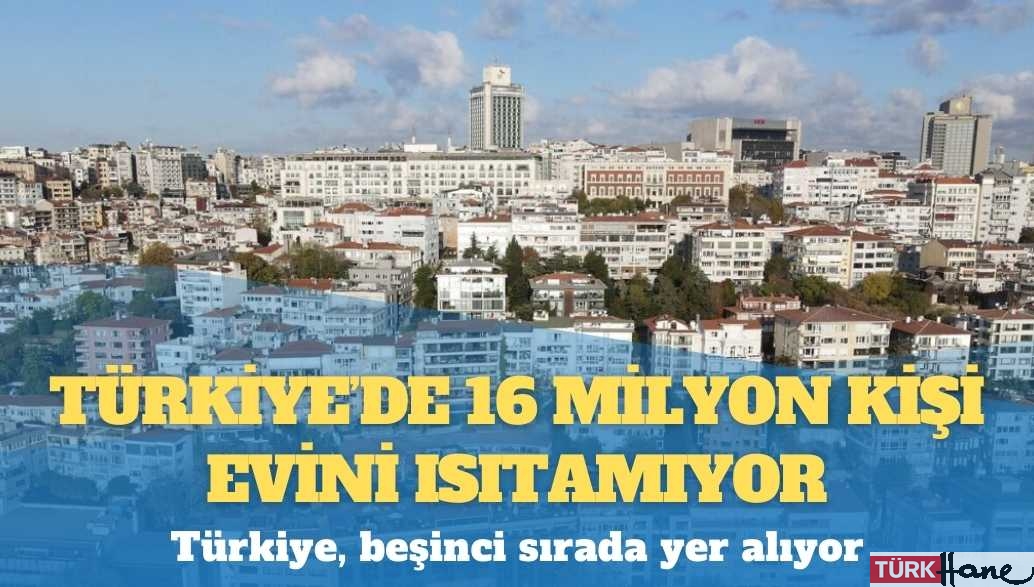 Türkiye’de 16 milyon kişi evini ısıtamıyor