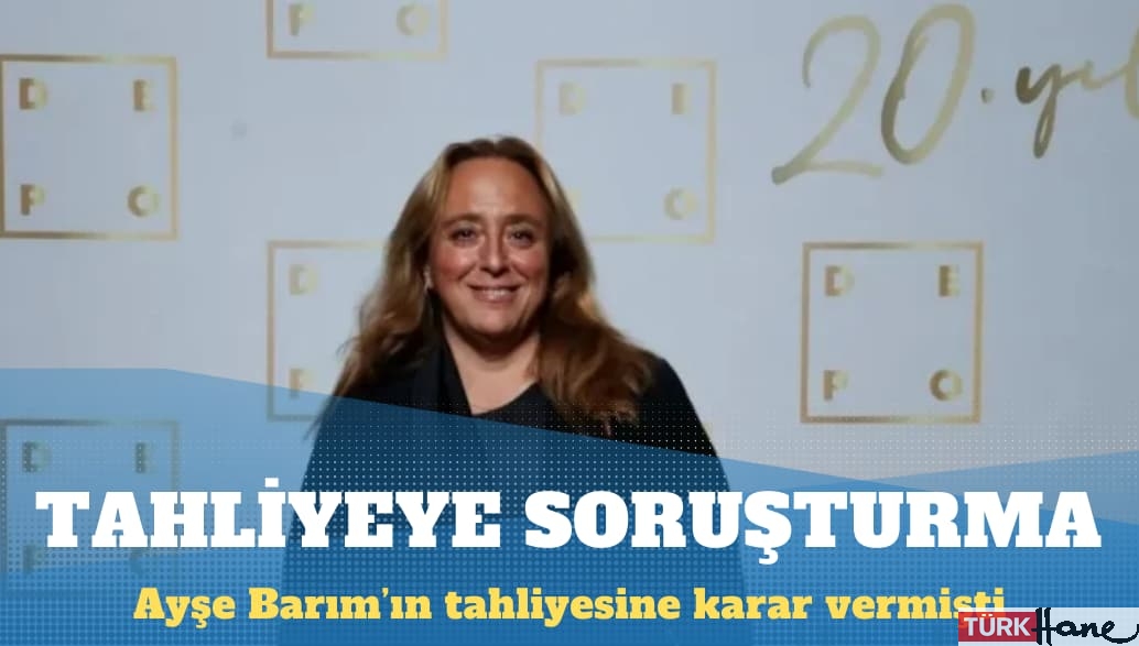 Ayşe Barım için tahliye kararı veren hakime soruşturma