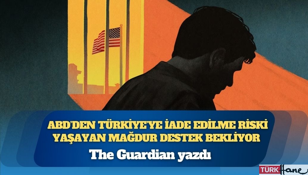 The Guardian yazdı: ABD’den Türkiye’ye iade edilme riski yaşayan mağdur destek bekliyor 