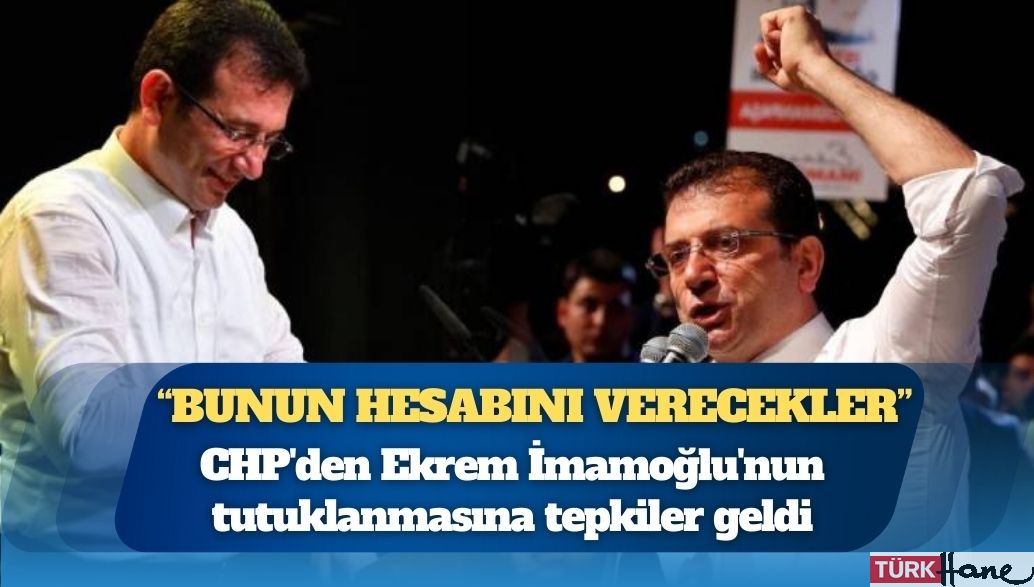 CHP’den Ekrem İmamoğlu’nun tutuklanmasına tepkiler geldi; “Bunun hesabını verecekler!”